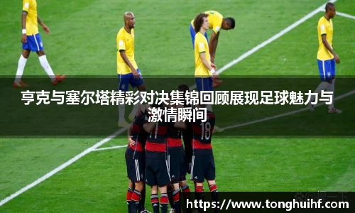 亨克与塞尔塔精彩对决集锦回顾展现足球魅力与激情瞬间