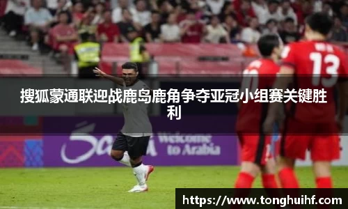 搜狐蒙通联迎战鹿岛鹿角争夺亚冠小组赛关键胜利