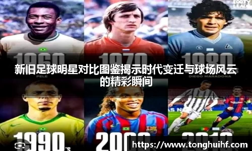 新旧足球明星对比图鉴揭示时代变迁与球场风云的精彩瞬间