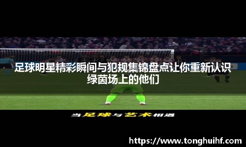 足球明星精彩瞬间与犯规集锦盘点让你重新认识绿茵场上的他们