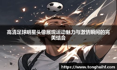 高清足球明星头像展现运动魅力与激情瞬间的完美结合