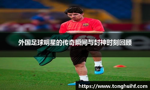 外国足球明星的传奇瞬间与封神时刻回顾