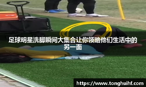 足球明星洗脚瞬间大集合让你领略他们生活中的另一面